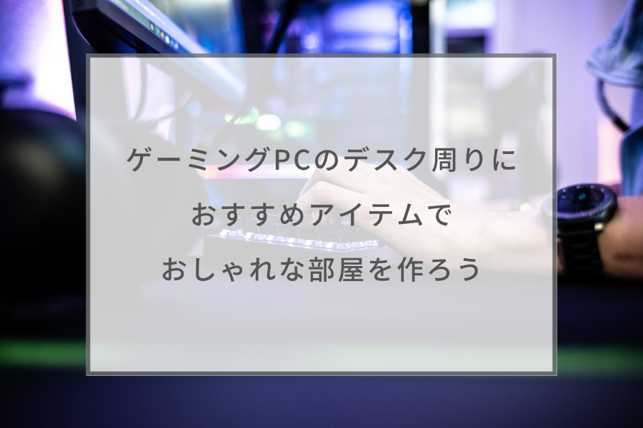 2023最新】ゲーミングPCのデスク周りにおすすめアイテム10選