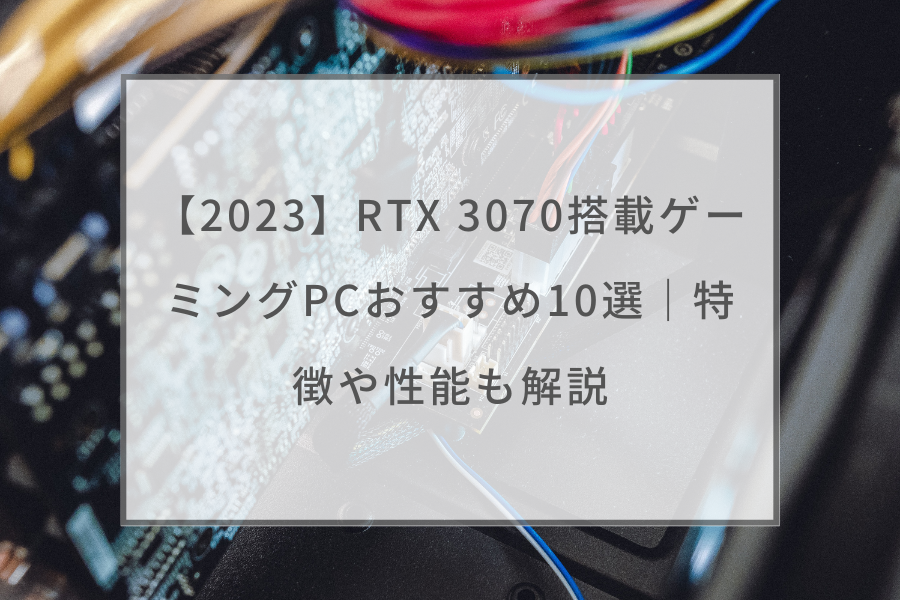 2023】RTX 3070搭載ゲーミングPCおすすめ10選｜特徴や性能も解説