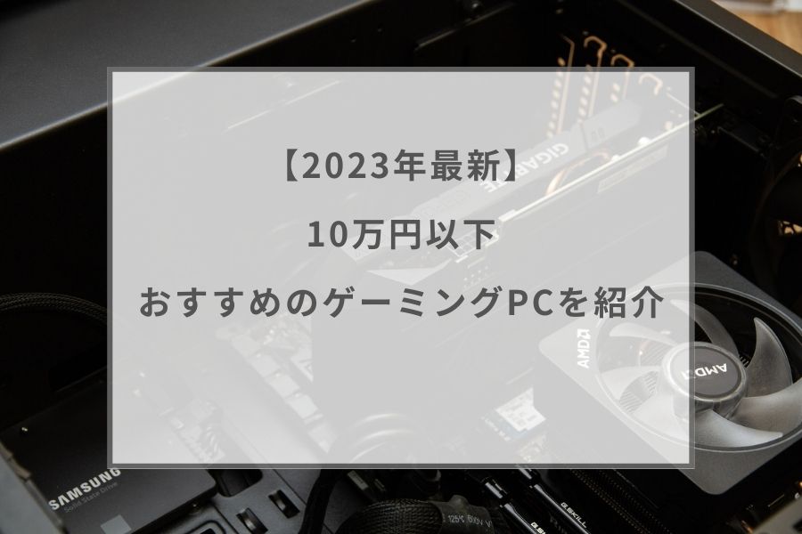 2023最新】10万円以下のゲーミングPCおすすめ8選！高コスパモデルをご